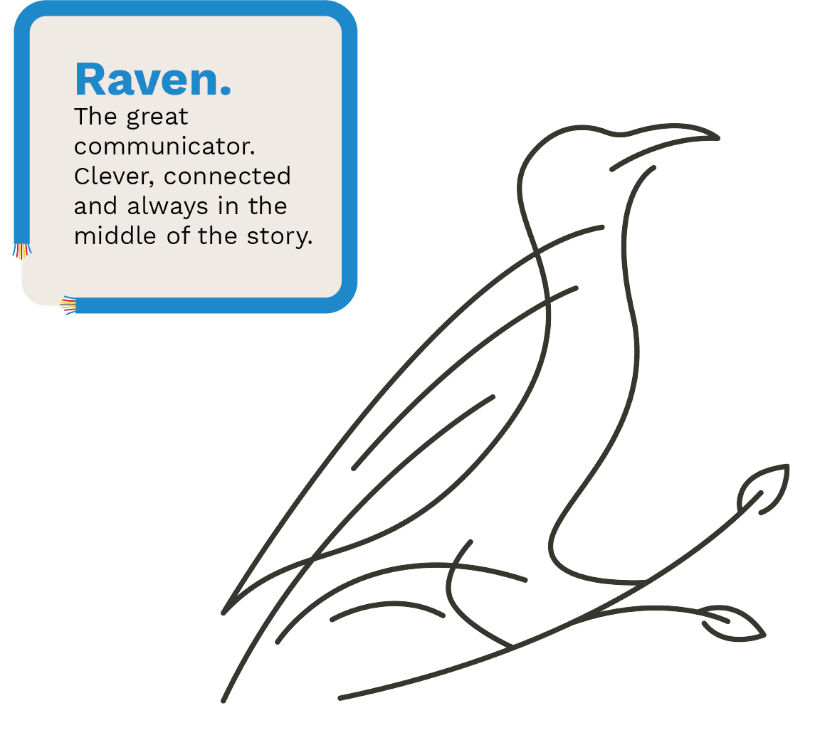 Raven. 
The great communicator. Clever, connected and always in the middle of the story.